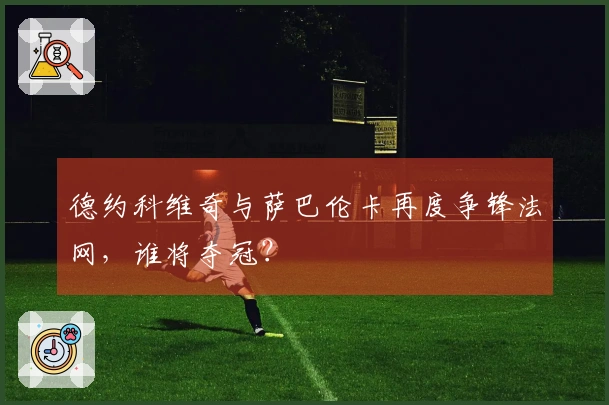 德约科维奇与萨巴伦卡再度争锋法网，谁将夺冠？